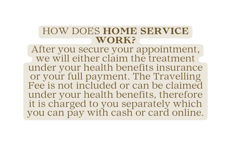 HOW DOES HOME SERVICE WORK After you secure your appointment we will either claim the treatment under your health benefits insurance or your full payment The Travelling Fee is not included or can be claimed under your health benefits therefore it is charged to you separately which you can pay with cash or card online